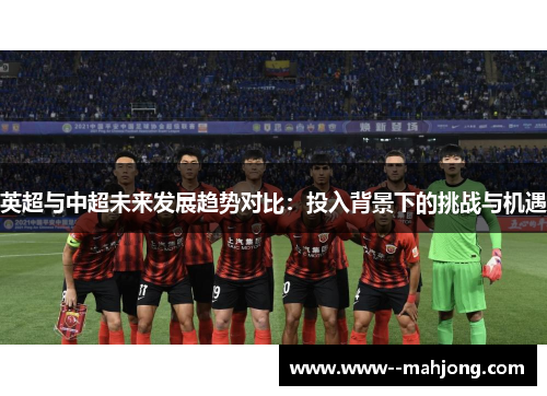 英超与中超未来发展趋势对比:投入背景下的挑战与机遇 英超与中超未来发展趋势对比:投入背景下的挑战与机遇