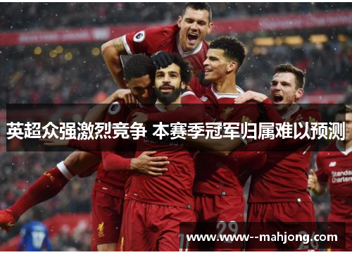 英超众强激烈竞争 本赛季冠军归属难以预测 英超众强激烈竞争 本赛季冠军归属难以预测