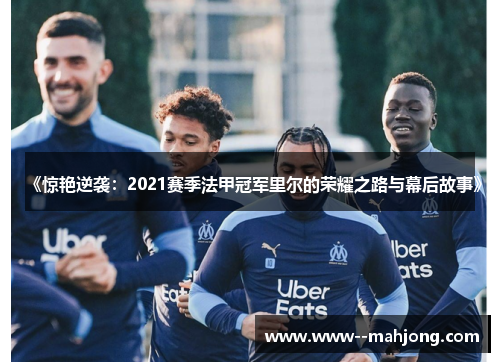《惊艳逆袭：2021赛季法甲冠军里尔的荣耀之路与幕后故事》