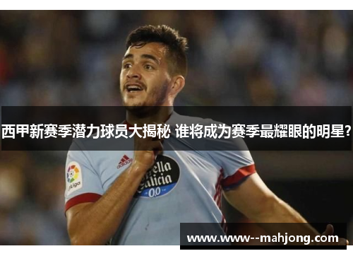 西甲新赛季潜力球员大揭秘 谁将成为赛季最耀眼的明星? 西甲新赛季潜力球员大揭秘 谁将成为赛季最耀眼的明星?