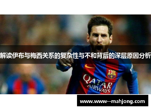 解读伊布与梅西关系的复杂性与不和背后的深层原因分析 解读伊布与梅西关系的复杂性与不和背后的深层原因分析