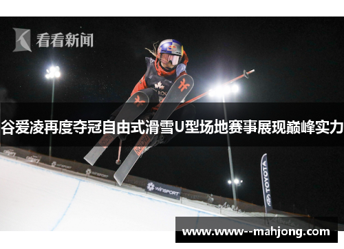 谷爱凌再度夺冠自由式滑雪U型场地赛事展现巅峰实力 谷爱凌再度夺冠自由式滑雪U型场地赛事展现巅峰实力