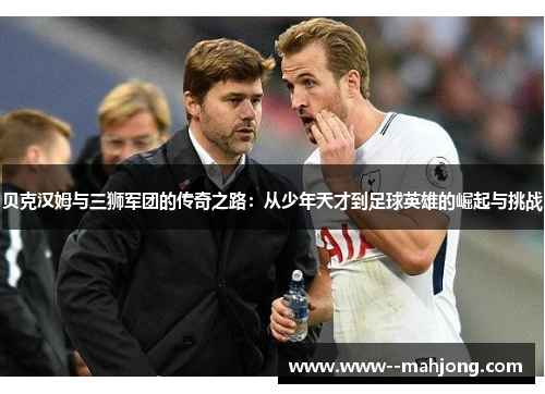 贝克汉姆与三狮军团的传奇之路：从少年天才到足球英雄的崛起与挑战