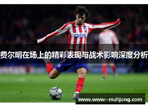 费尔明在场上的精彩表现与战术影响深度分析 费尔明在场上的精彩表现与战术影响深度分析