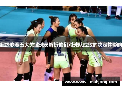 超级联赛五大关键球员解析他们对球队成败的决定性影响 超级联赛五大关键球员解析他们对球队成败的决定性影响