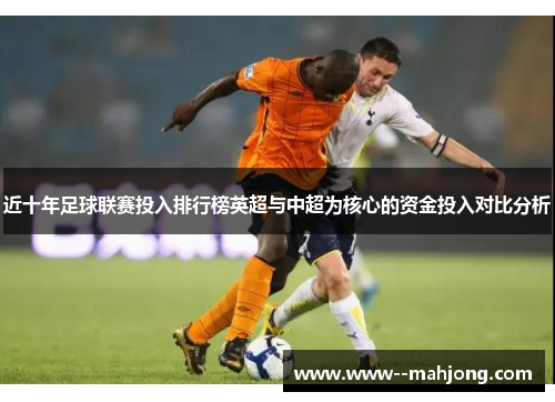 近十年足球联赛投入排行榜英超与中超为核心的资金投入对比分析 近十年足球联赛投入排行榜英超与中超为核心的资金投入对比分析