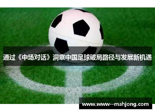 通过《中场对话》洞察中国足球破局路径与发展新机遇 通过《中场对话》洞察中国足球破局路径与发展新机遇