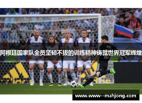 阿根廷国家队全员坚韧不拔的训练精神铸就世界冠军辉煌