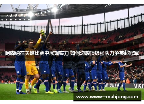 阿森纳在关键比赛中展现实力 如何逆袭顶级强队力争英超冠军