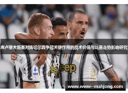 库卢塞夫斯基对阵切尔西争冠关键作用的战术价值与比赛走势影响研究