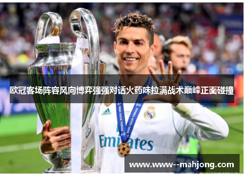 欧冠客场阵容风向博弈强强对话火药味拉满战术巅峰正面碰撞