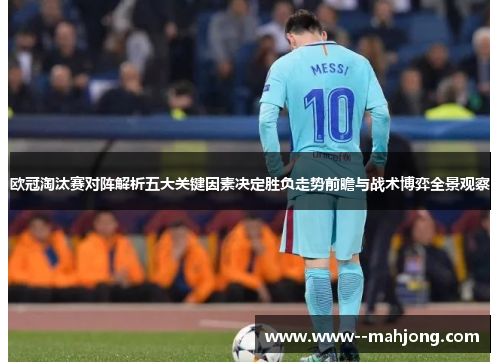 欧冠淘汰赛对阵解析五大关键因素决定胜负走势前瞻与战术博弈全景观察