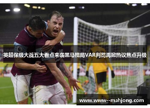英超保级大战五大看点来袭黑马搅局VAR判罚再掀热议焦点升级