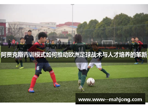 阿贾克斯青训模式如何推动欧洲足球战术与人才培养的革新