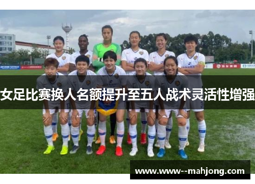 女足比赛换人名额提升至五人战术灵活性增强