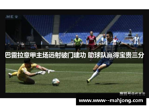 巴雷拉意甲主场远射破门建功 助球队赢得宝贵三分 巴雷拉意甲主场远射破门建功 助球队赢得宝贵三分