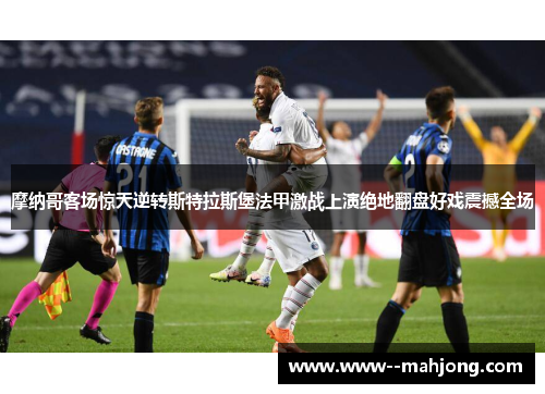 摩纳哥客场惊天逆转斯特拉斯堡法甲激战上演绝地翻盘好戏震撼全场 摩纳哥客场惊天逆转斯特拉斯堡法甲激战上演绝地翻盘好戏震撼全场