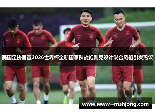 美国足协官宣2026世界杯全新国家队战袍耐克设计混合风格引发热议