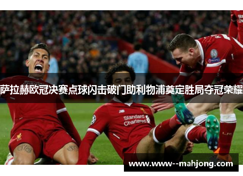 萨拉赫欧冠决赛点球闪击破门助利物浦奠定胜局夺冠荣耀