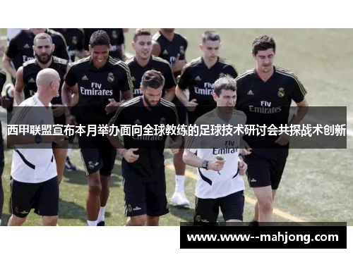 西甲联盟宣布本月举办面向全球教练的足球技术研讨会共探战术创新