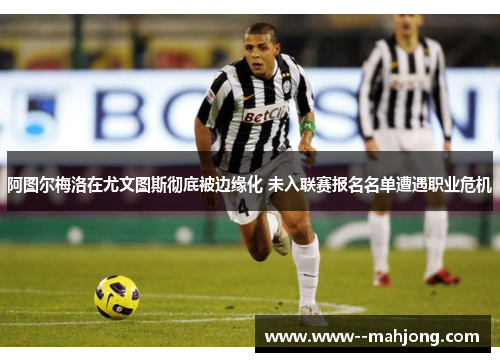 阿图尔梅洛在尤文图斯彻底被边缘化 未入联赛报名名单遭遇职业危机