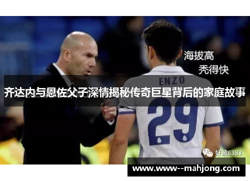 齐达内与恩佐父子深情揭秘传奇巨星背后的家庭故事