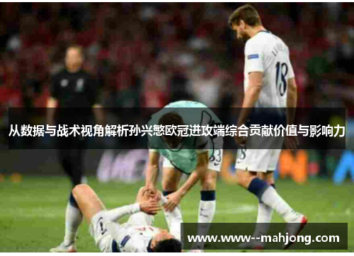 从数据与战术视角解析孙兴慜欧冠进攻端综合贡献价值与影响力 从数据与战术视角解析孙兴慜欧冠进攻端综合贡献价值与影响力