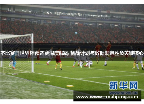 本比赛日世界杯预选赛深度解码 备战计划与数据洞察胜负关键核心 本比赛日世界杯预选赛深度解码 备战计划与数据洞察胜负关键核心