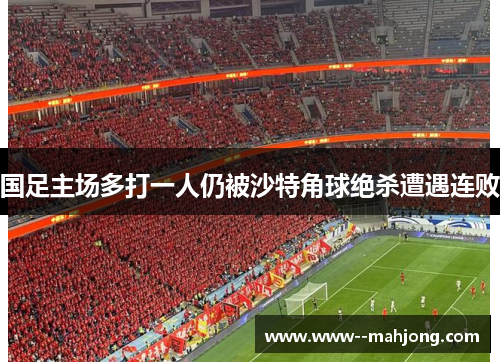 国足主场多打一人仍被沙特角球绝杀遭遇连败
